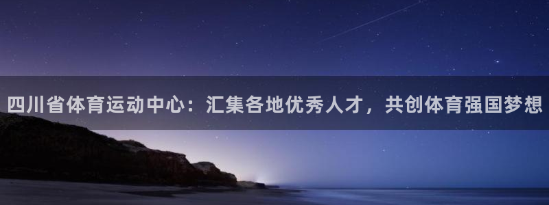 哈哈体育十年：四川省体育运动中心：汇集各地优秀人才，共创体育强国梦想
