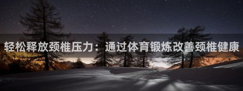 哈哈体育下载：轻松释放颈椎压力：通过体育锻炼改善颈椎健康
